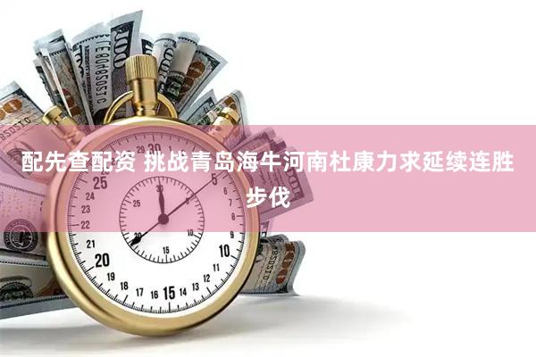 配先查配资 挑战青岛海牛河南杜康力求延续连胜步伐