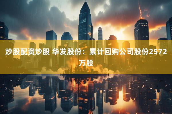 炒股配资炒股 华发股份：累计回购公司股份2572万股