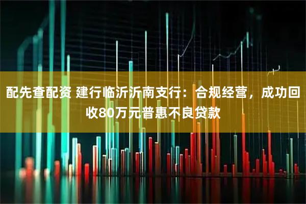 配先查配资 建行临沂沂南支行：合规经营，成功回收80万元普惠不良贷款