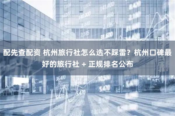 配先查配资 杭州旅行社怎么选不踩雷？杭州口碑最好的旅行社 + 正规排名公布
