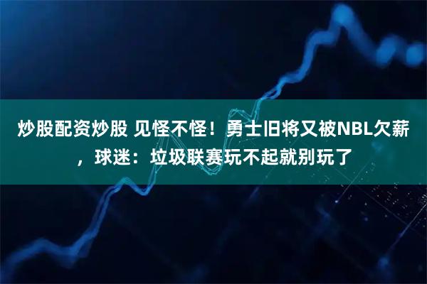 炒股配资炒股 见怪不怪！勇士旧将又被NBL欠薪，球迷：垃圾联赛玩不起就别玩了