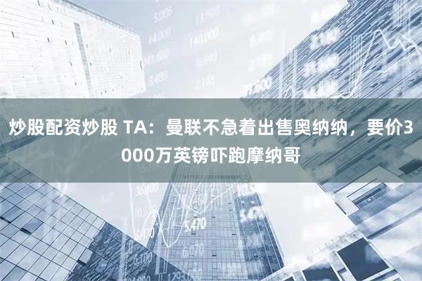 炒股配资炒股 TA：曼联不急着出售奥纳纳，要价3000万英镑吓跑摩纳哥