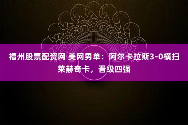 福州股票配资网 美网男单：阿尔卡拉斯3-0横扫莱赫奇卡，晋级四强