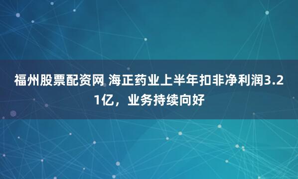 福州股票配资网 海正药业上半年扣非净利润3.21亿，业务持续向好