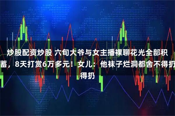 炒股配资炒股 六旬大爷与女主播裸聊花光全部积蓄，8天打赏6万多元！女儿：他袜子烂洞都舍不得扔