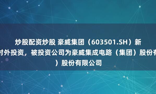 炒股配资炒股 豪威集团（603501.SH）新增一起对外投资，被投资公司为豪威集成电路（集团）股份有限公司