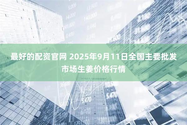 最好的配资官网 2025年9月11日全国主要批发市场生姜价格行情
