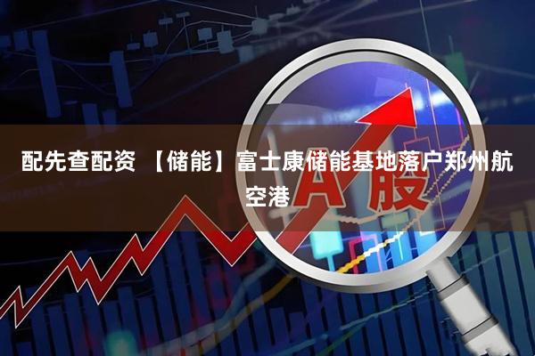 配先查配资 【储能】富士康储能基地落户郑州航空港
