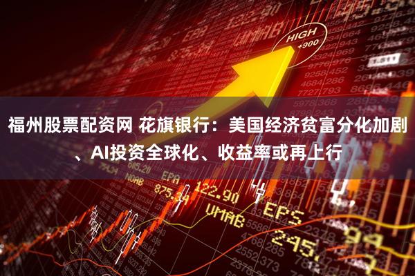 福州股票配资网 花旗银行：美国经济贫富分化加剧、AI投资全球化、收益率或再上行