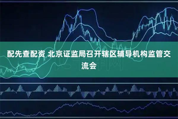 配先查配资 北京证监局召开辖区辅导机构监管交流会