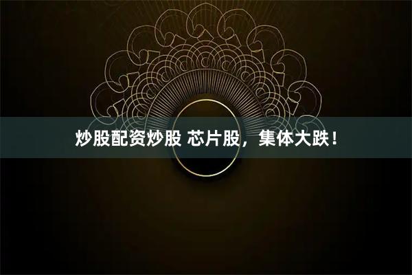 炒股配资炒股 芯片股，集体大跌！