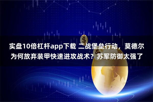 实盘10倍杠杆app下载 二战堡垒行动，莫德尔为何放弃装甲快速进攻战术？苏军防御太强了
