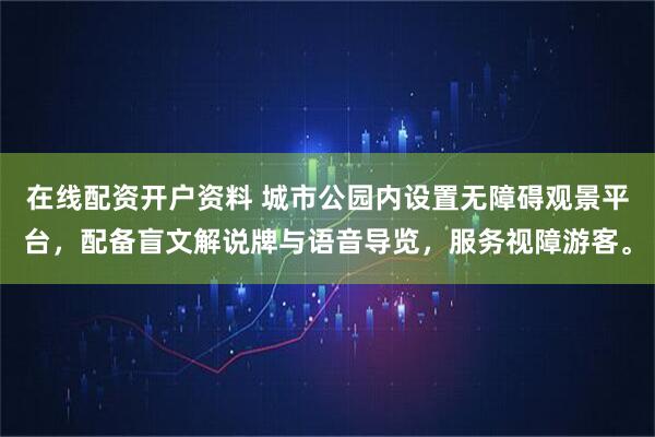 在线配资开户资料 城市公园内设置无障碍观景平台，配备盲文解说牌与语音导览，服务视障游客。