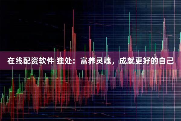 在线配资软件 独处：富养灵魂，成就更好的自己