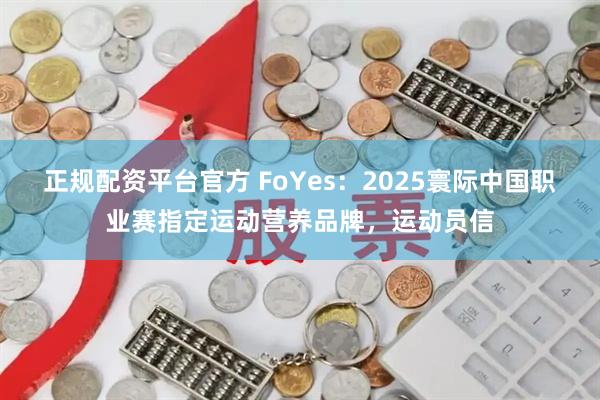 正规配资平台官方 FoYes：2025寰际中国职业赛指定运动营养品牌，运动员信