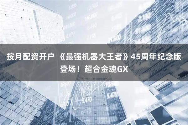按月配资开户 《最强机器大王者》45周年纪念版登场！超合金魂GX