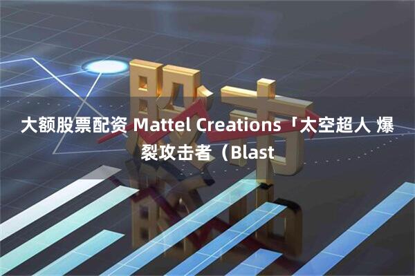 大额股票配资 Mattel Creations「太空超人 爆裂攻击者(Blast