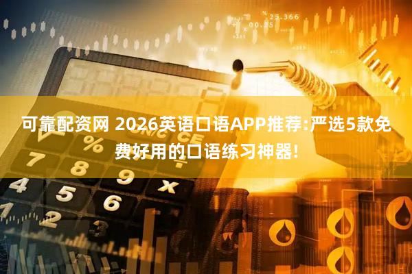 可靠配资网 2026英语口语APP推荐:严选5款免费好用的口语练习神器!