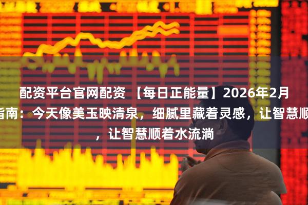 配资平台官网配资 【每日正能量】2026年2月6日运势指南：今天像美玉映清泉，细腻里藏着灵感，让智慧顺着水流淌