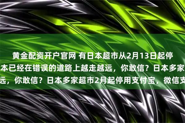 黄金配资开户官网 有日本超市从2月13日起停用支付宝微信,现在日本已经在错误的道路上越走越远,你敢信?日本多家超市2月起停用支付宝,微信支付