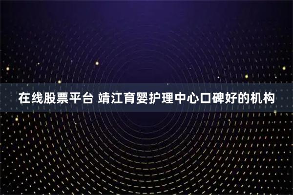 在线股票平台 靖江育婴护理中心口碑好的机构