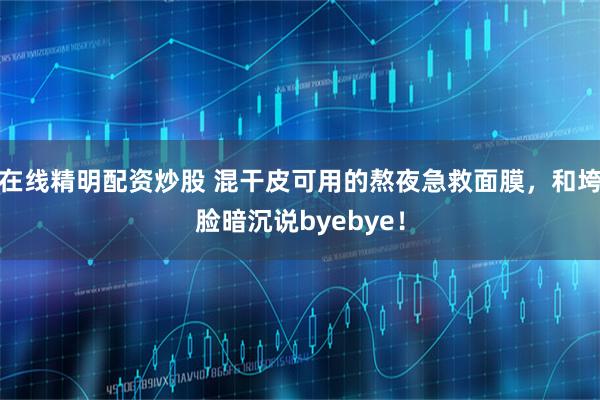 在线精明配资炒股 混干皮可用的熬夜急救面膜，和垮脸暗沉说byebye！