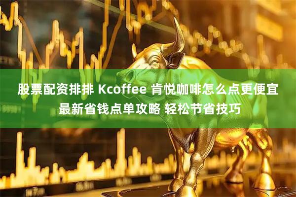 股票配资排排 Kcoffee 肯悦咖啡怎么点更便宜 最新省钱点单攻略 轻松节省技巧