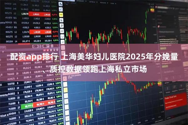 配资app排行 上海美华妇儿医院2025年分娩量、质控数据领跑上海私立市场