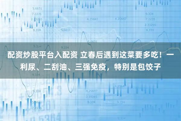 配资炒股平台入配资 立春后遇到这菜要多吃！一利尿、二刮油、三强免疫，特别是包饺子