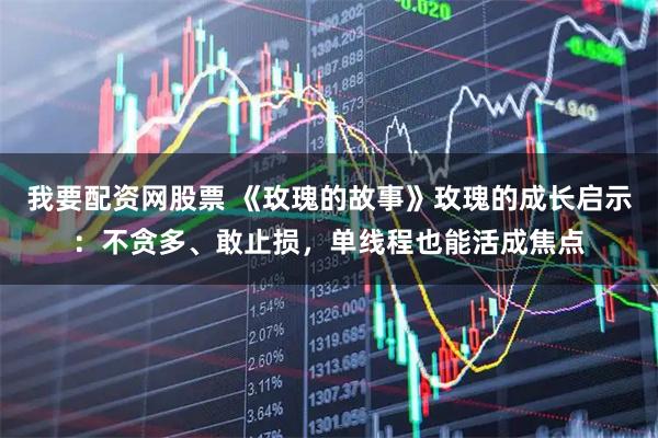 我要配资网股票 《玫瑰的故事》玫瑰的成长启示:不贪多、敢止损,单线程也能活成焦点