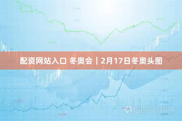 配资网站入口 冬奥会｜2月17日冬奥头图