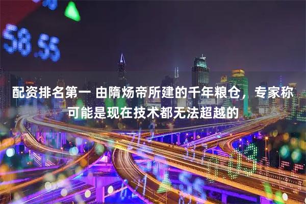 配资排名第一 由隋炀帝所建的千年粮仓，专家称可能是现在技术都无法超越的
