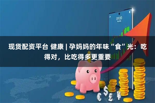 现货配资平台 健康 | 孕妈妈的年味“食”光：吃得对，比吃得多更重要