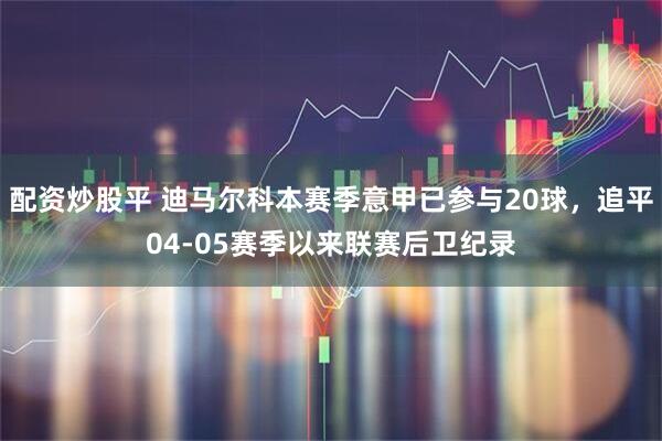 配资炒股平 迪马尔科本赛季意甲已参与20球，追平04-05赛季以来联赛后卫纪录