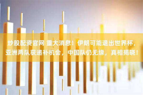 炒股配资官网 重大消息！伊朗可能退出世界杯，亚洲两队获递补机会，中国队仍无缘，真相揭晓！