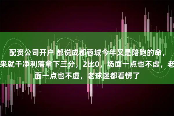 配资公司开户 都说成都蓉城今年又是陪跑的命，结果昨天一上来就干净利落拿下三分，2比0，场面一点也不虚，老球迷都看愣了