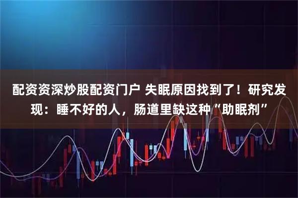配资资深炒股配资门户 失眠原因找到了！研究发现：睡不好的人，肠道里缺这种“助眠剂”