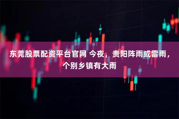 东莞股票配资平台官网 今夜,贵阳阵雨或雷雨,个别乡镇有大雨