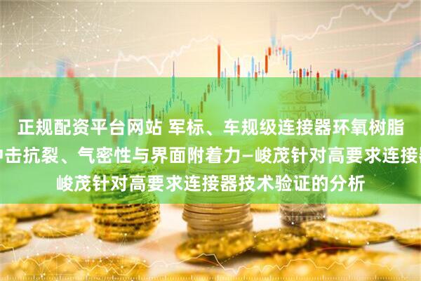 正规配资平台网站 军标、车规级连接器环氧树脂灌封技术：冷热冲击抗裂、气密性与界面附着力—峻茂针对高要求连接器技术验证的分析
