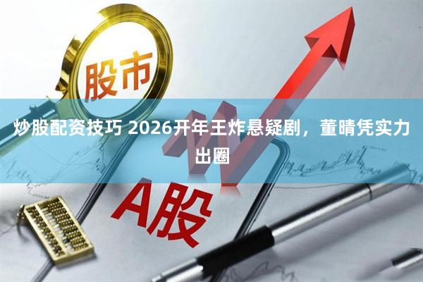 炒股配资技巧 2026开年王炸悬疑剧，董晴凭实力出圈