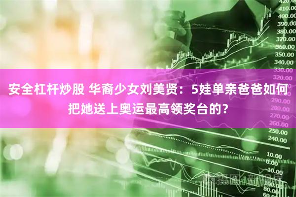安全杠杆炒股 华裔少女刘美贤：5娃单亲爸爸如何把她送上奥运最高领奖台的？