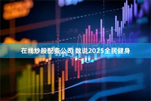 在线炒股配资公司 数说2025全民健身