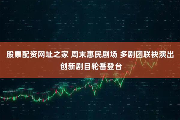 股票配资网址之家 周末惠民剧场 多剧团联袂演出 创新剧目轮番登台