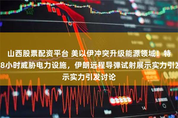 山西股票配资平台 美以伊冲突升级能源领域！特朗普48小时威胁电力设施，伊朗远程导弹试射展示实力引发讨论