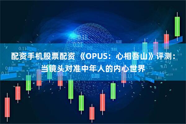 配资手机股票配资 《OPUS：心相吾山》评测：当镜头对准中年人的内心世界