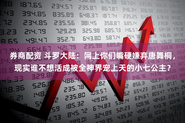 券商配资 斗罗大陆：网上你们嘴硬嫌弃唐舞桐，现实谁不想活成被全神界宠上天的小七公主？