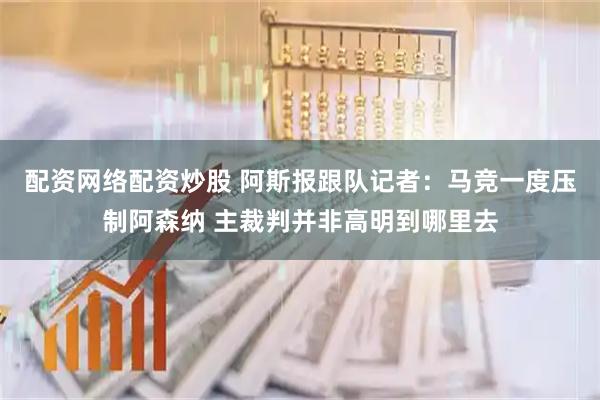 配资网络配资炒股 阿斯报跟队记者：马竞一度压制阿森纳 主裁判并非高明到哪里去