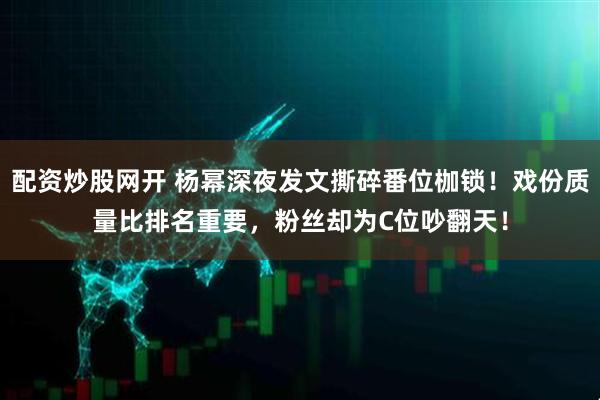 配资炒股网开 杨幂深夜发文撕碎番位枷锁！戏份质量比排名重要，粉丝却为C位吵翻天！