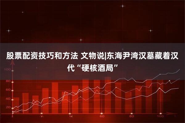 股票配资技巧和方法 文物说|东海尹湾汉墓藏着汉代“硬核酒局”