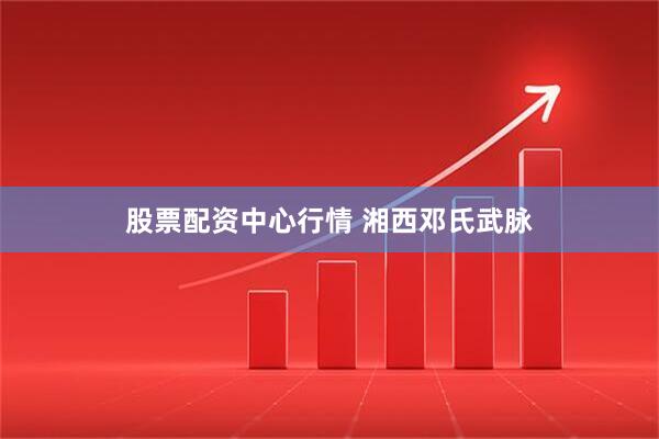 股票配资中心行情 湘西邓氏武脉